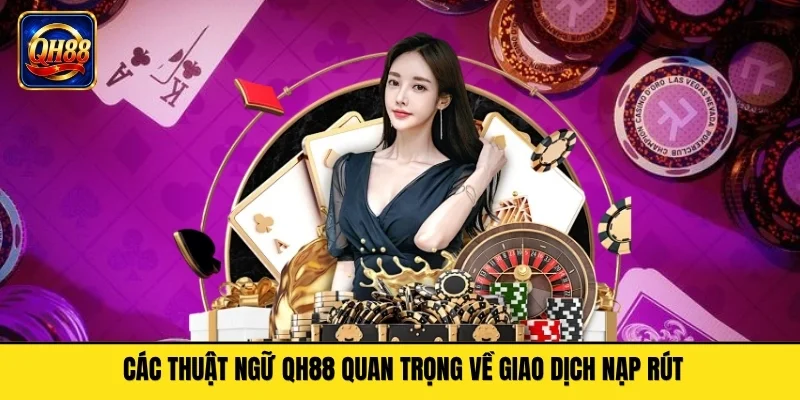 Các thuật ngữ QH88 quan trọng về giao dịch nạp rút