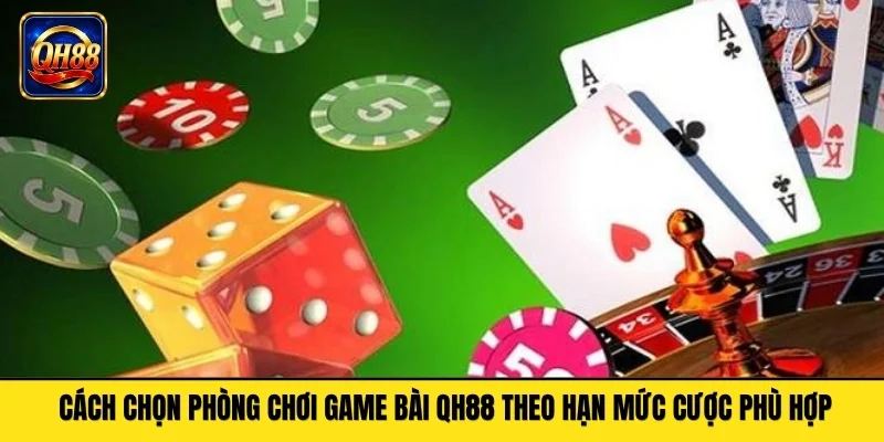 Cách chọn phòng chơi game bài QH88 theo hạn mức cược phù hợp