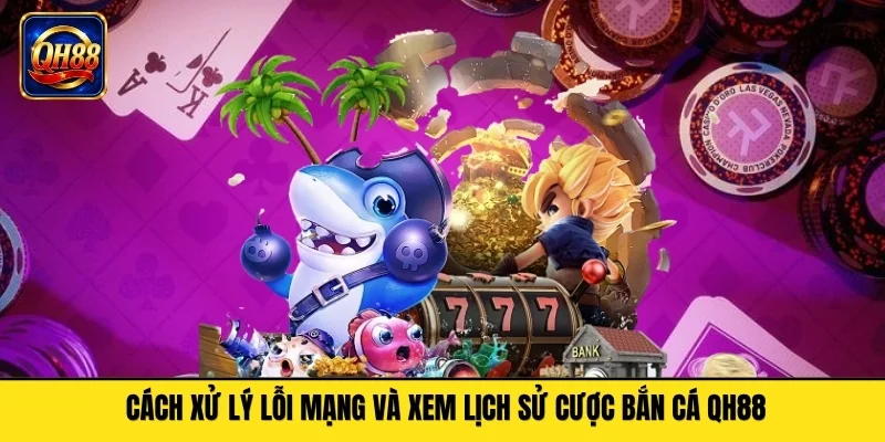 Cách xử lý lỗi mạng và xem lịch sử cược bắn cá QH88