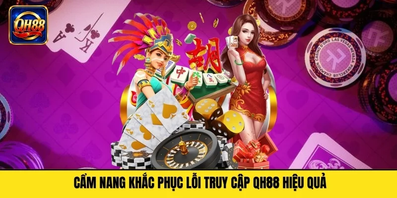 Khắc Phục Lỗi Truy Cập QH88 Không Truy Cập Được Hiệu Quả