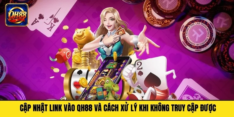 Cập Nhật Link Vào QH88 Và Cách Xử Lý Khi Không Truy Cập Được