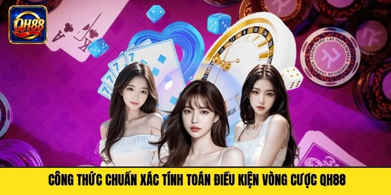 Công thức chuẩn xác tính toán điều kiện vòng cược QH88