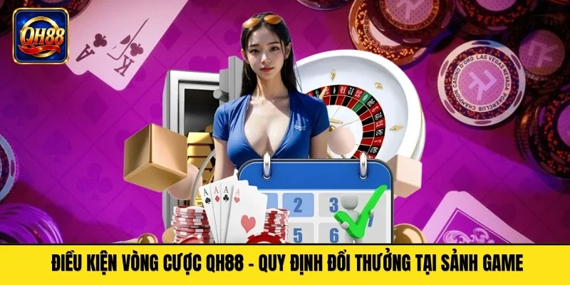 Điều Kiện Vòng Cược QH88 - Quy Định Đổi Thưởng Tại Sảnh Game