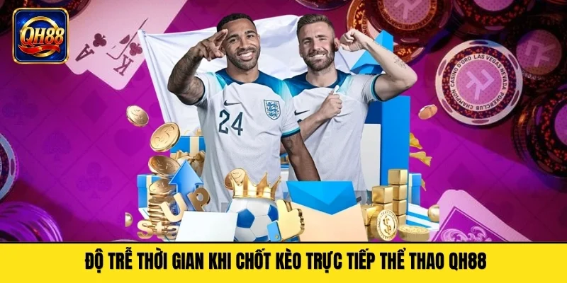 Độ trễ thời gian khi chốt kèo trực tiếp thể thao QH88