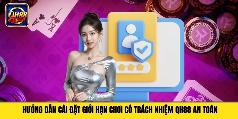 Hướng dẫn cài đặt giới hạn chơi có trách nhiệm QH88 an toàn
