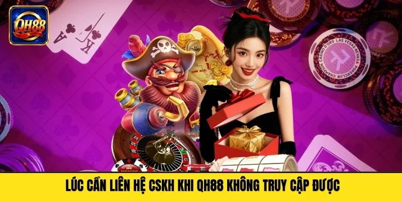 Lúc cần liên hệ CSKH khi QH88 không truy cập được