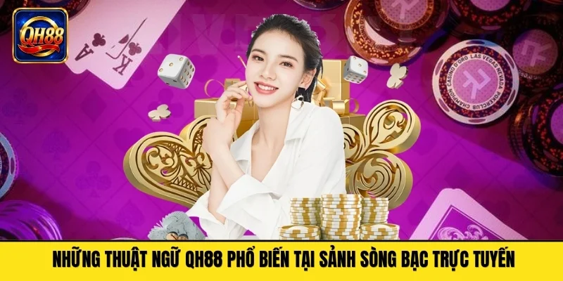Những thuật ngữ QH88 phổ biến tại sảnh sòng bạc trực tuyến