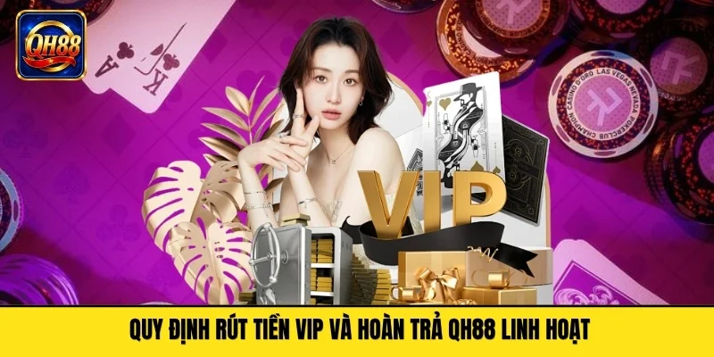 Quy định rút tiền VIP và hoàn trả QH88 linh hoạt