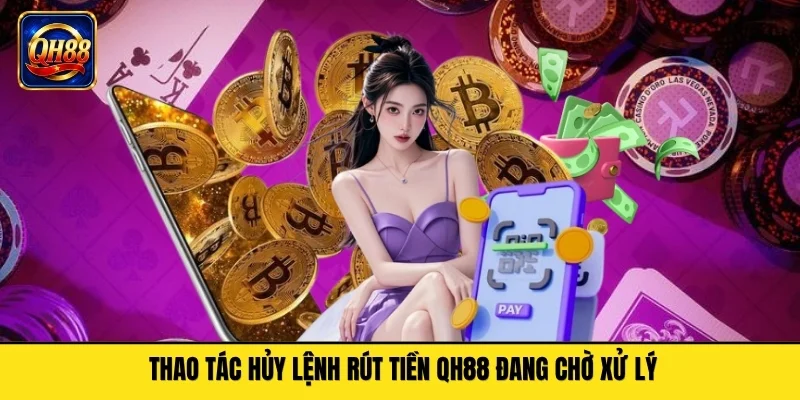 Thao tác hủy lệnh rút tiền QH88 đang chờ xử lý