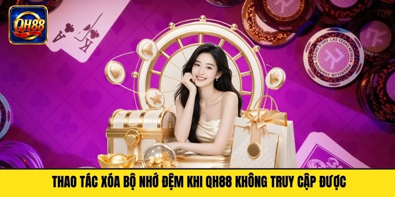 Thao tác xóa bộ nhớ đệm khi QH88 không truy cập được
