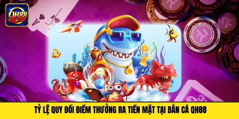 Tỷ lệ quy đổi điểm thưởng ra tiền mặt tại bắn cá QH88
